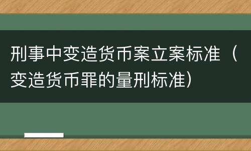 刑事中变造货币案立案标准（变造货币罪的量刑标准）
