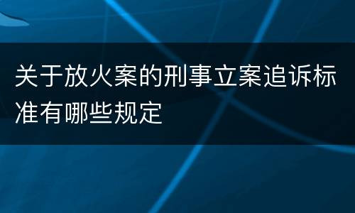 关于放火案的刑事立案追诉标准有哪些规定