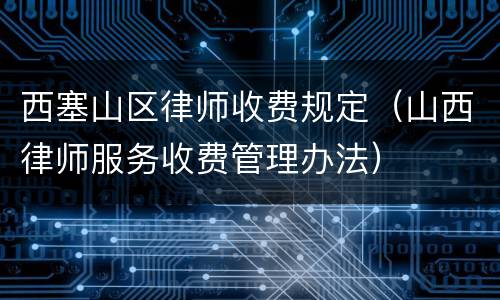 西塞山区律师收费规定（山西律师服务收费管理办法）
