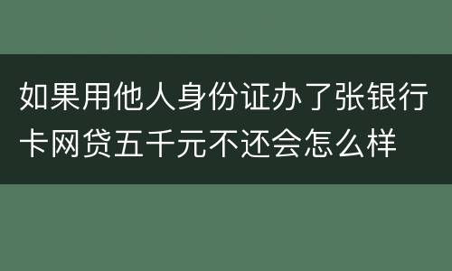 如果用他人身份证办了张银行卡网贷五千元不还会怎么样