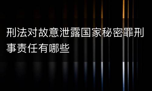 刑法对故意泄露国家秘密罪刑事责任有哪些