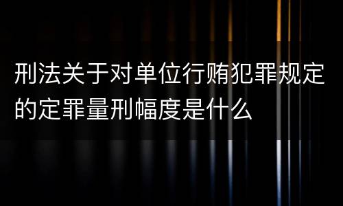 刑法关于对单位行贿犯罪规定的定罪量刑幅度是什么