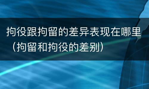 拘役跟拘留的差异表现在哪里（拘留和拘役的差别）