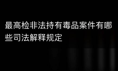 最高检非法持有毒品案件有哪些司法解释规定