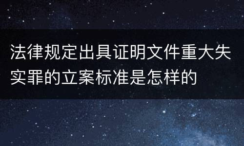 法律规定出具证明文件重大失实罪的立案标准是怎样的