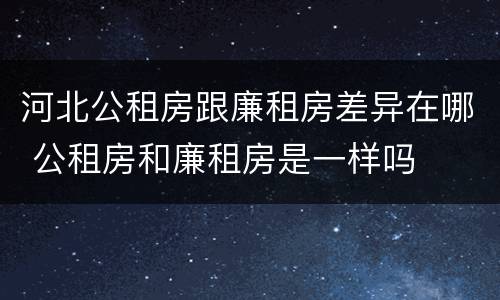 河北公租房跟廉租房差异在哪 公租房和廉租房是一样吗