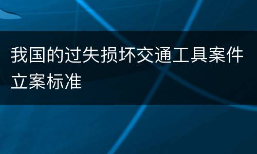 我国的过失损坏交通工具案件立案标准