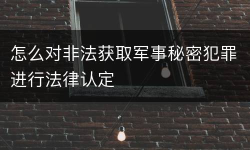 怎么对非法获取军事秘密犯罪进行法律认定