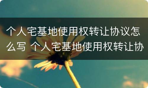 个人宅基地使用权转让协议怎么写 个人宅基地使用权转让协议怎么写才有效