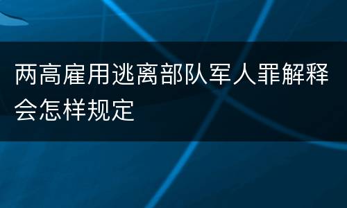 两高雇用逃离部队军人罪解释会怎样规定