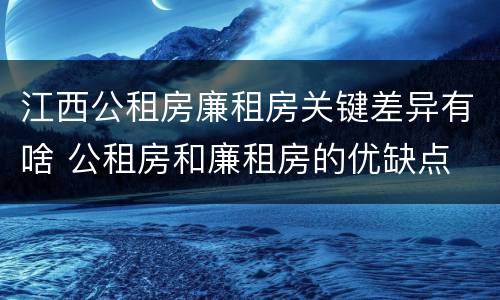 江西公租房廉租房关键差异有啥 公租房和廉租房的优缺点