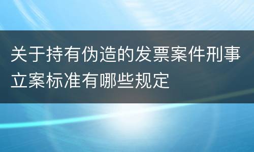 关于持有伪造的发票案件刑事立案标准有哪些规定