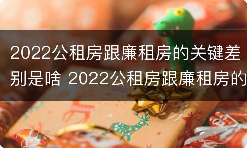 2022公租房跟廉租房的关键差别是啥 2022公租房跟廉租房的关键差别是啥呢