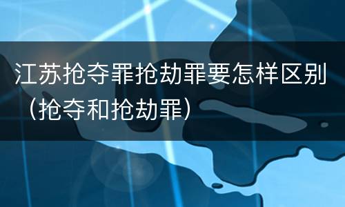 江苏抢夺罪抢劫罪要怎样区别（抢夺和抢劫罪）