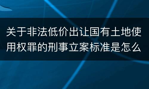 关于非法低价出让国有土地使用权罪的刑事立案标准是怎么规定