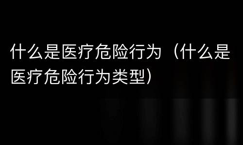 什么是医疗危险行为（什么是医疗危险行为类型）