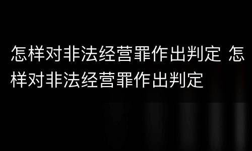怎样对非法经营罪作出判定 怎样对非法经营罪作出判定