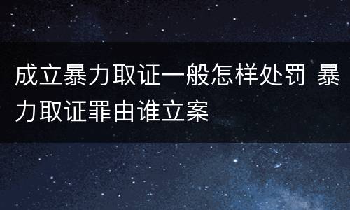 成立暴力取证一般怎样处罚 暴力取证罪由谁立案