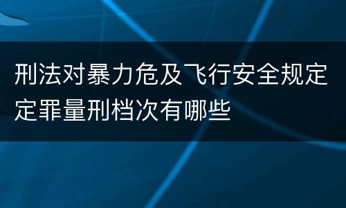 刑法对暴力危及飞行安全规定定罪量刑档次有哪些