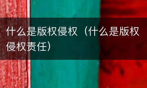 什么是版权侵权（什么是版权侵权责任）