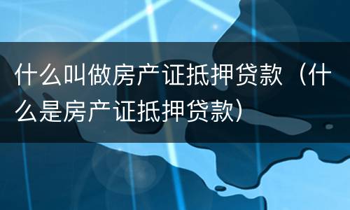 什么叫做房产证抵押贷款（什么是房产证抵押贷款）