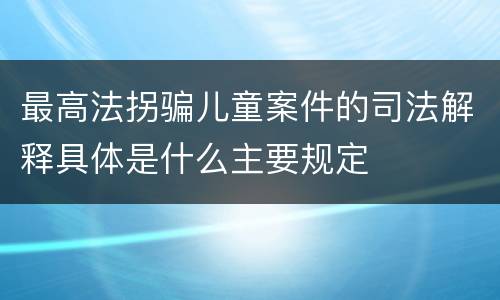 最高法拐骗儿童案件的司法解释具体是什么主要规定