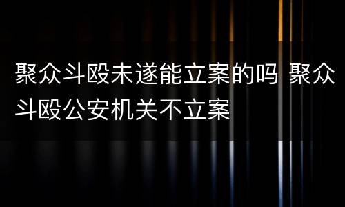 聚众斗殴未遂能立案的吗 聚众斗殴公安机关不立案