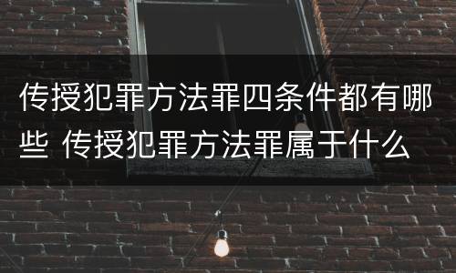 传授犯罪方法罪四条件都有哪些 传授犯罪方法罪属于什么