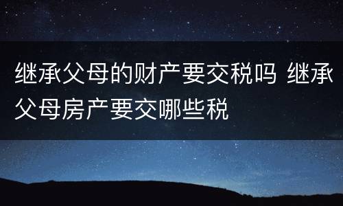 继承父母的财产要交税吗 继承父母房产要交哪些税