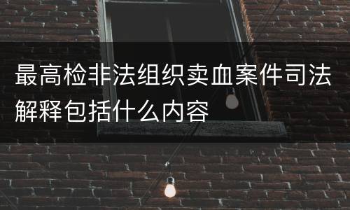 最高检非法组织卖血案件司法解释包括什么内容