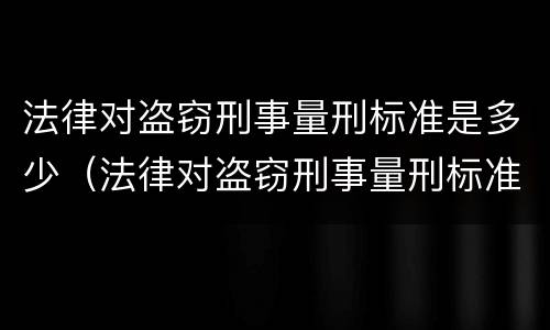 法律对盗窃刑事量刑标准是多少（法律对盗窃刑事量刑标准是多少处罚）