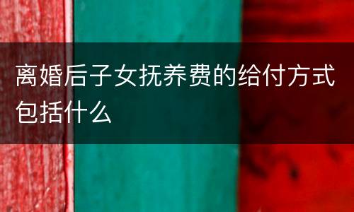离婚后子女抚养费的给付方式包括什么