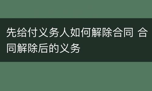 先给付义务人如何解除合同 合同解除后的义务