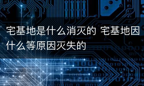 宅基地是什么消灭的 宅基地因什么等原因灭失的