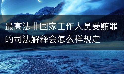 最高法非国家工作人员受贿罪的司法解释会怎么样规定