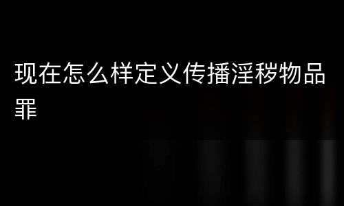 现在怎么样定义传播淫秽物品罪