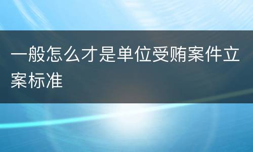 一般怎么才是单位受贿案件立案标准