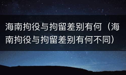 海南拘役与拘留差别有何（海南拘役与拘留差别有何不同）