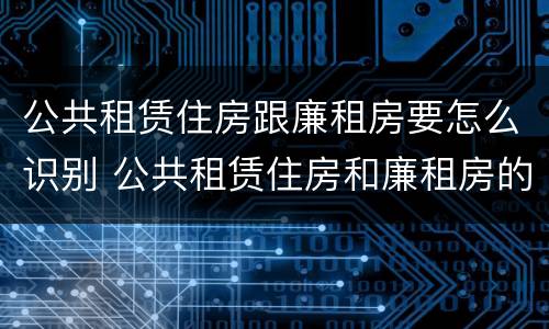 公共租赁住房跟廉租房要怎么识别 公共租赁住房和廉租房的区别
