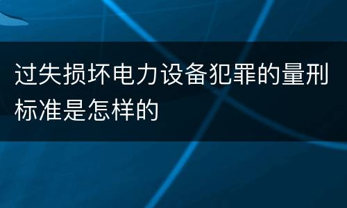 过失损坏电力设备犯罪的量刑标准是怎样的