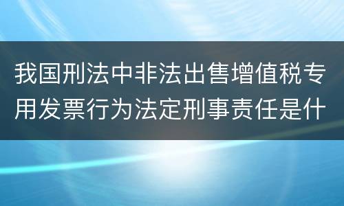 我国刑法中非法出售增值税专用发票行为法定刑事责任是什么