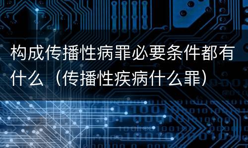 构成传播性病罪必要条件都有什么（传播性疾病什么罪）