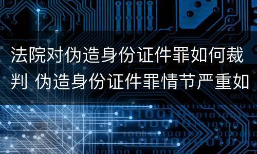 法院对伪造身份证件罪如何裁判 伪造身份证件罪情节严重如何认定