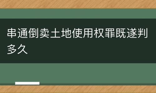 串通倒卖土地使用权罪既遂判多久