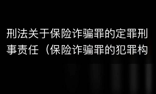 刑法关于保险诈骗罪的定罪刑事责任（保险诈骗罪的犯罪构成）