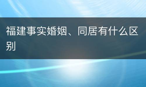 福建事实婚姻、同居有什么区别