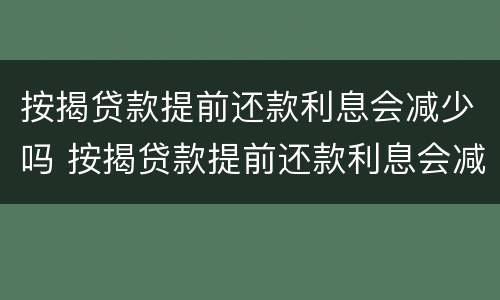 按揭贷款提前还款利息会减少吗 按揭贷款提前还款利息会减少吗知乎
