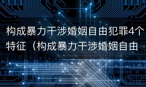 构成暴力干涉婚姻自由犯罪4个特征（构成暴力干涉婚姻自由犯罪4个特征是什么）
