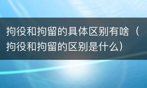 拘役和拘留的具体区别有啥（拘役和拘留的区别是什么）