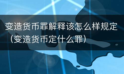 变造货币罪解释该怎么样规定（变造货币定什么罪）